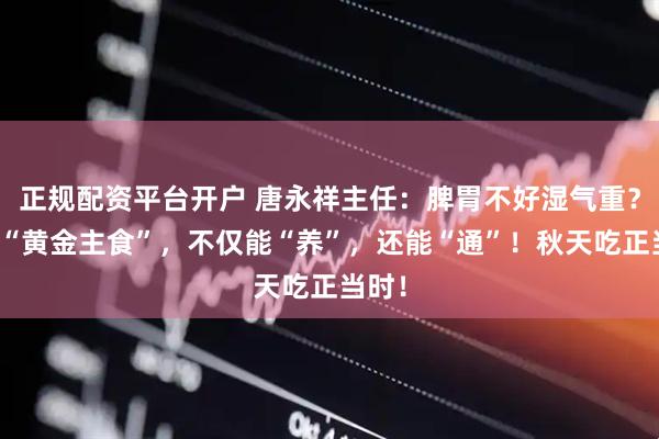 正规配资平台开户 唐永祥主任：脾胃不好湿气重？这个“黄金主食”，不仅能“养”，还能“通”！秋天吃正当时！