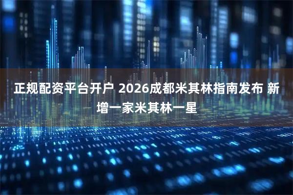 正规配资平台开户 2026成都米其林指南发布 新增一家米其林一星