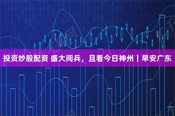 投资炒股配资 盛大阅兵，且看今日神州｜早安广东