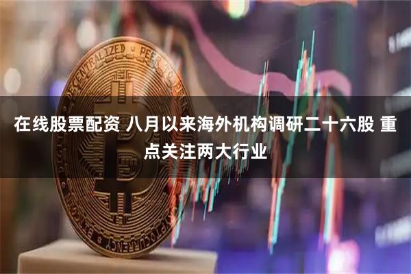 在线股票配资 八月以来海外机构调研二十六股 重点关注两大行业