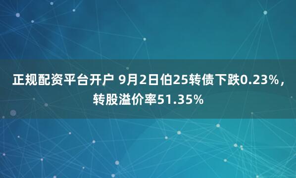 正规配资平台开户 9月2日伯25转债下跌0.23%，转股溢价率51.35%