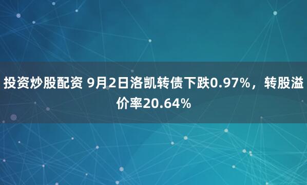 投资炒股配资 9月2日洛凯转债下跌0.97%，转股溢价率20.64%