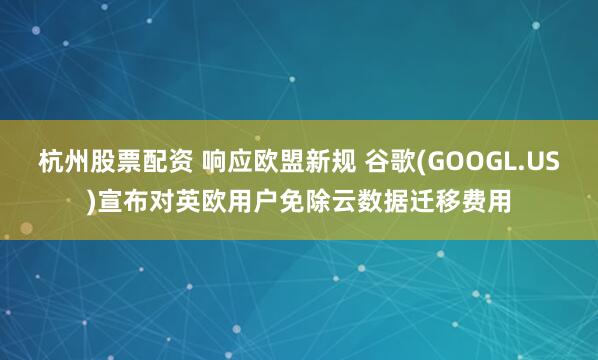 杭州股票配资 响应欧盟新规 谷歌(GOOGL.US)宣布对英欧用户免除云数据迁移费用