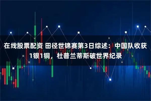 在线股票配资 田径世锦赛第3日综述：中国队收获1银1铜，杜普兰蒂斯破世界纪录