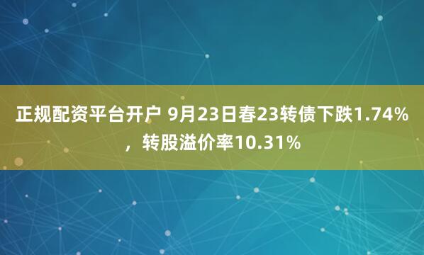 正规配资平台开户 9月23日春23转债下跌1.74%，转股溢价率10.31%