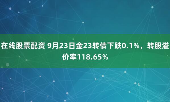 在线股票配资 9月23日金23转债下跌0.1%，转股溢价率118.65%
