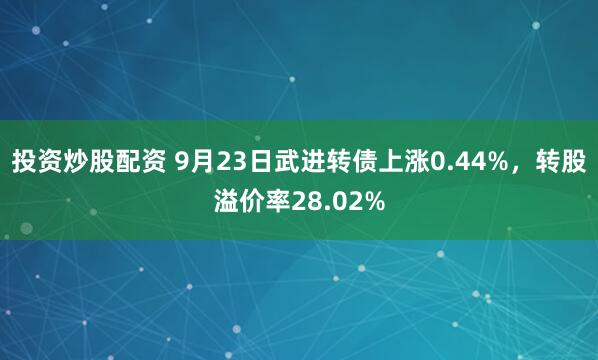 投资炒股配资 9月23日武进转债上涨0.44%，转股溢价率28.02%