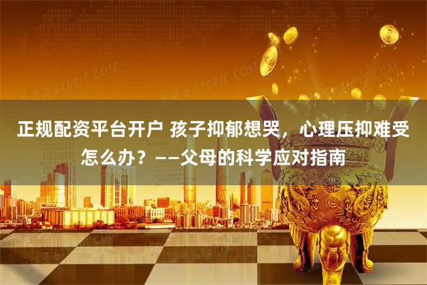 正规配资平台开户 孩子抑郁想哭，心理压抑难受怎么办？——父母的科学应对指南
