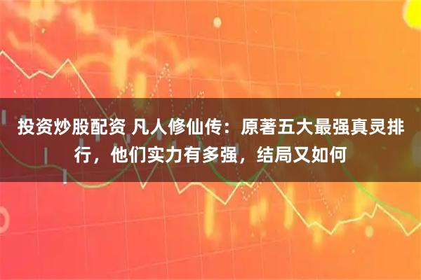 投资炒股配资 凡人修仙传：原著五大最强真灵排行，他们实力有多强，结局又如何