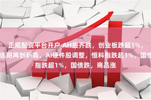 正规配资平台开户 AH股齐跌，创业板跌超1%，农业银行15连阳再创新高，AI硬件股调整，恒科指跌超1%，国债跌，商品涨