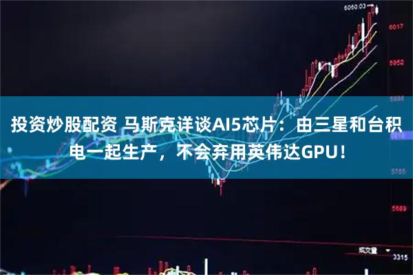 投资炒股配资 马斯克详谈AI5芯片：由三星和台积电一起生产，不会弃用英伟达GPU！