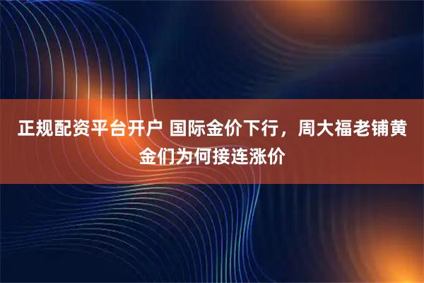 正规配资平台开户 国际金价下行，周大福老铺黄金们为何接连涨价
