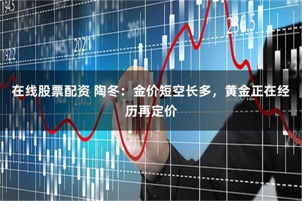 在线股票配资 陶冬：金价短空长多，黄金正在经历再定价