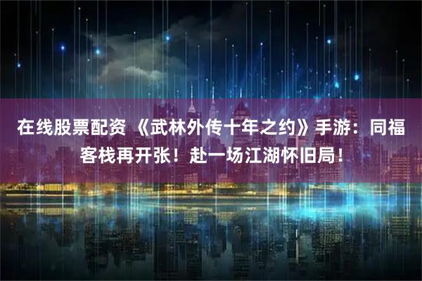 在线股票配资 《武林外传十年之约》手游：同福客栈再开张！赴一场江湖怀旧局！