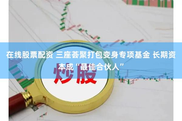 在线股票配资 三座荟聚打包变身专项基金 长期资本成“最佳合伙人”