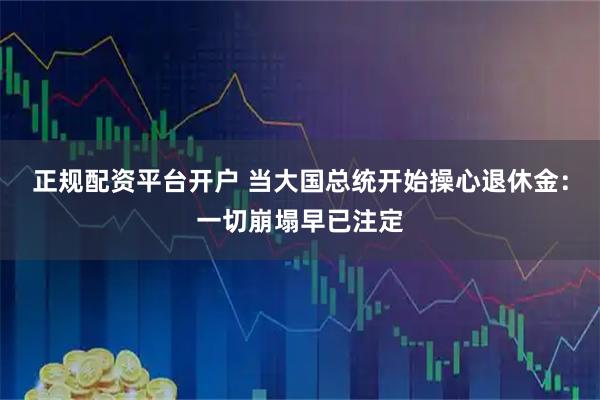 正规配资平台开户 当大国总统开始操心退休金：一切崩塌早已注定