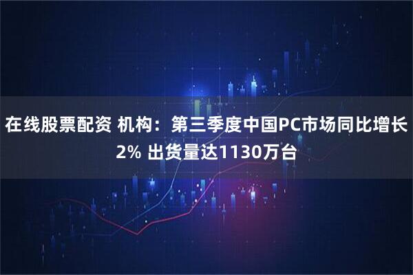 在线股票配资 机构：第三季度中国PC市场同比增长2% 出货量达1130万台