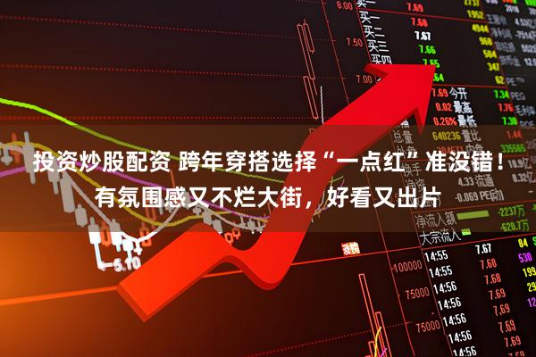投资炒股配资 跨年穿搭选择“一点红”准没错！有氛围感又不烂大街，好看又出片