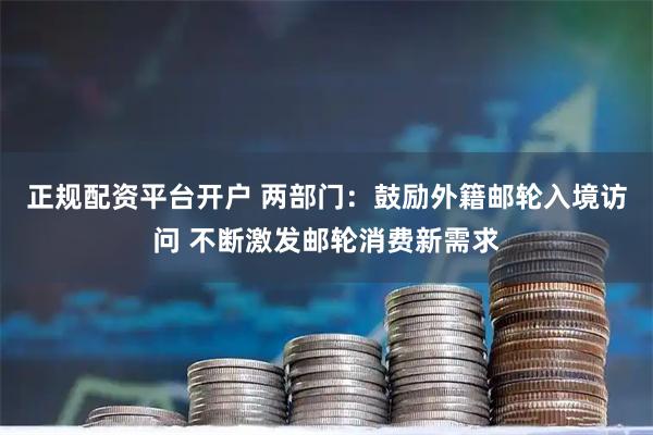 正规配资平台开户 两部门：鼓励外籍邮轮入境访问 不断激发邮轮消费新需求