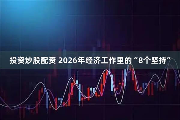 投资炒股配资 2026年经济工作里的“8个坚持”