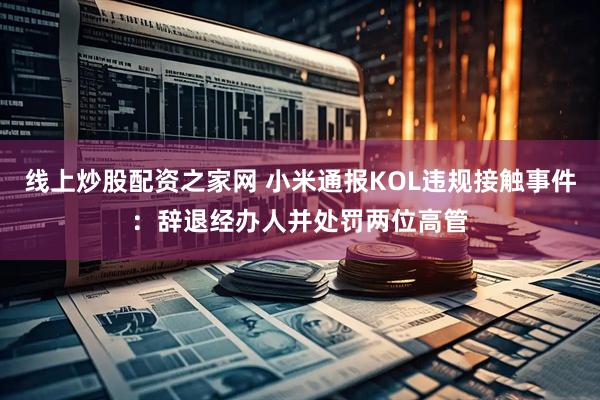 线上炒股配资之家网 小米通报KOL违规接触事件：辞退经办人并处罚两位高管