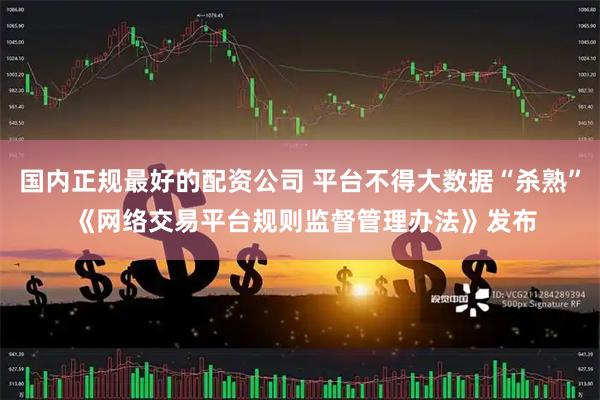 国内正规最好的配资公司 平台不得大数据“杀熟” 《网络交易平台规则监督管理办法》发布