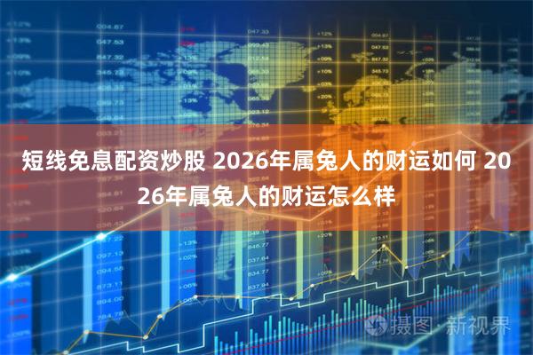 短线免息配资炒股 2026年属兔人的财运如何 2026年属兔人的财运怎么样