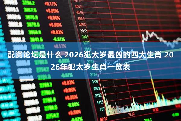 配资论坛是什么 2026犯太岁最凶的四大生肖 2026年犯太岁生肖一览表