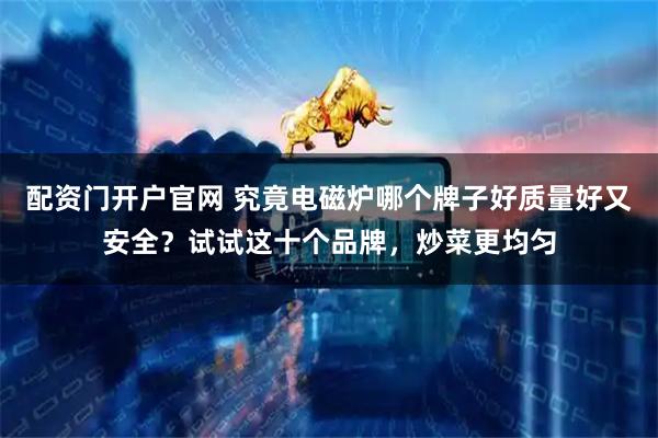 配资门开户官网 究竟电磁炉哪个牌子好质量好又安全？试试这十个品牌，炒菜更均匀