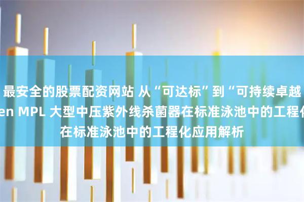 最安全的股票配资网站 从“可达标”到“可持续卓越”：Triogen MPL 大型中压紫外线杀菌器在标准泳池中的工程化应用解析