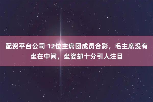 配资平台公司 12位主席团成员合影，毛主席没有坐在中间，坐姿却十分引人注目