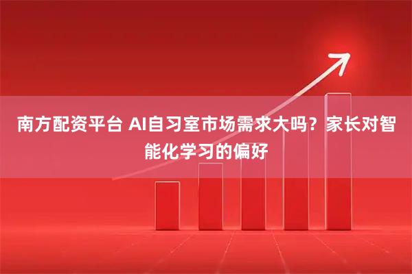 南方配资平台 AI自习室市场需求大吗？家长对智能化学习的偏好
