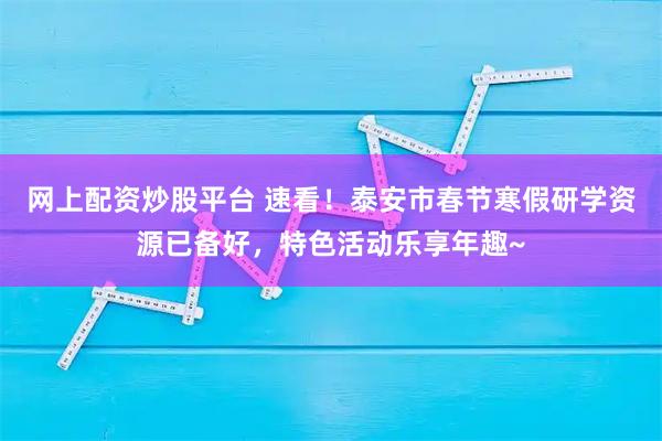 网上配资炒股平台 速看！泰安市春节寒假研学资源已备好，特色活动乐享年趣~