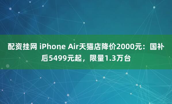 配资挂网 iPhone Air天猫店降价2000元：国补后5499元起，限量1.3万台