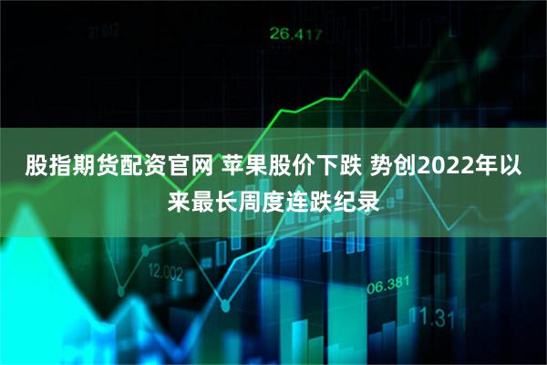 股指期货配资官网 苹果股价下跌 势创2022年以来最长周度连跌纪录