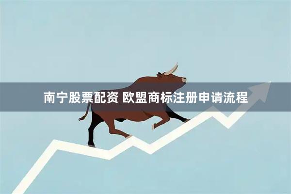 南宁股票配资 欧盟商标注册申请流程