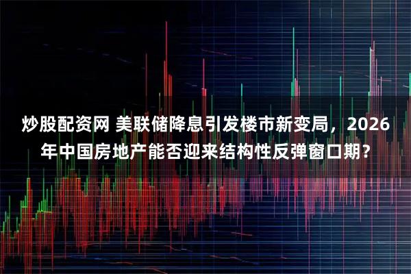 炒股配资网 美联储降息引发楼市新变局，2026年中国房地产能否迎来结构性反弹窗口期？