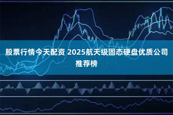 股票行情今天配资 2025航天级固态硬盘优质公司推荐榜