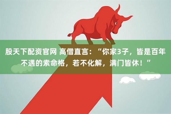 股天下配资官网 高僧直言：“你家3子，皆是百年不遇的索命格，若不化解，满门皆休！”