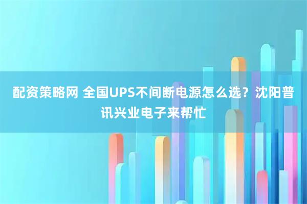 配资策略网 全国UPS不间断电源怎么选？沈阳普讯兴业电子来帮忙