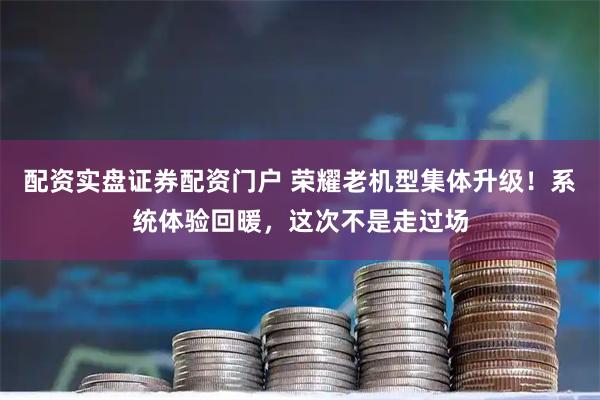 配资实盘证券配资门户 荣耀老机型集体升级！系统体验回暖，这次不是走过场