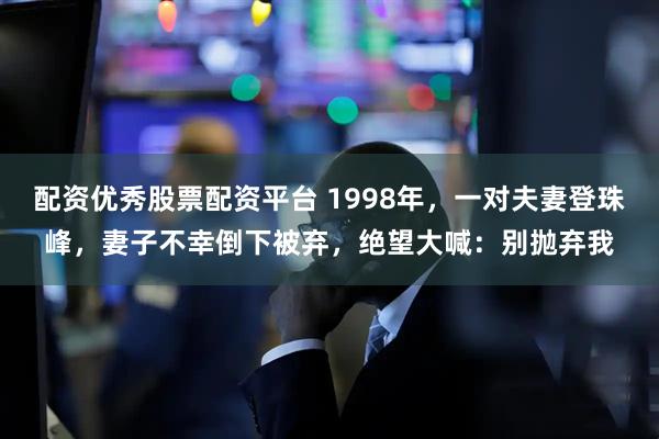 配资优秀股票配资平台 1998年，一对夫妻登珠峰，妻子不幸倒下被弃，绝望大喊：别抛弃我