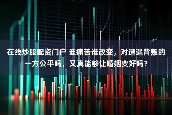 在线炒股配资门户 谁痛苦谁改变，对遭遇背叛的一方公平吗，又真能够让婚姻变好吗？