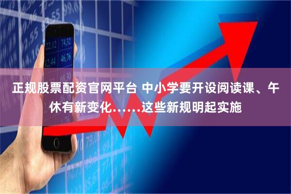 正规股票配资官网平台 中小学要开设阅读课、午休有新变化……这些新规明起实施