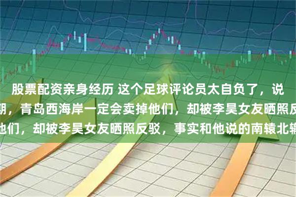 股票配资亲身经历 这个足球评论员太自负了，说李昊和杨希合同明年到期，青岛西海岸一定会卖掉他们，却被李昊女友晒照反驳，事实和他说的南辕北辙