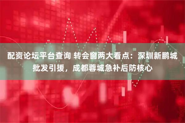 配资论坛平台查询 转会窗两大看点：深圳新鹏城批发引援，成都蓉城急补后防核心