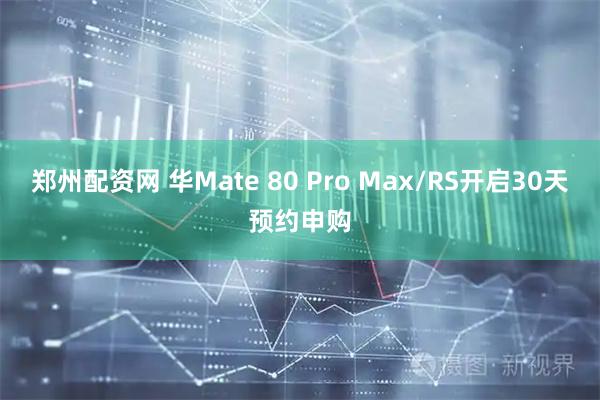 郑州配资网 华Mate 80 Pro Max/RS开启30天预约申购