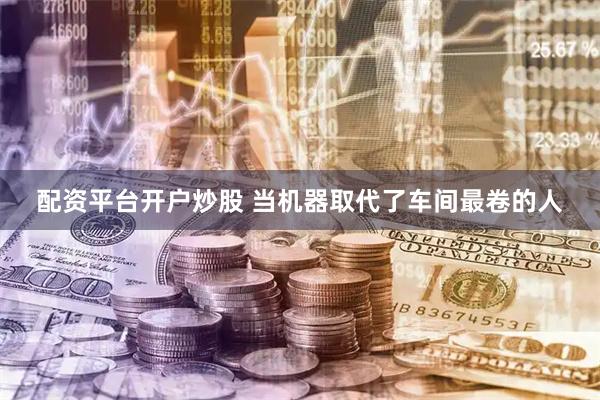 配资平台开户炒股 当机器取代了车间最卷的人