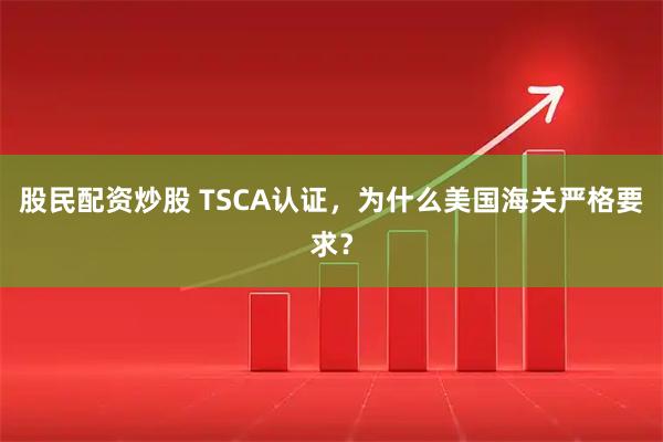 股民配资炒股 TSCA认证，为什么美国海关严格要求？