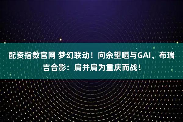 配资指数官网 梦幻联动！向余望晒与GAI、布瑞吉合影：肩并肩为重庆而战！
